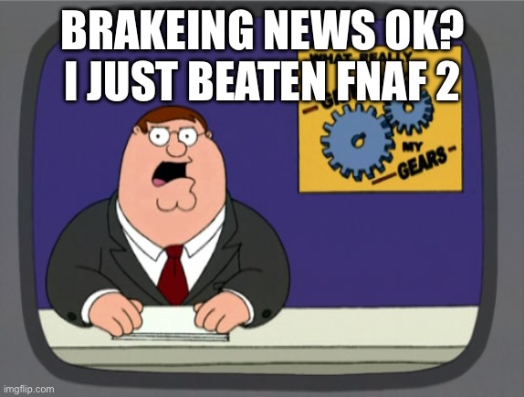 I did it | BRAKEING NEWS OK? I JUST BEATEN FNAF 2 | image tagged in memes,peter griffin news | made w/ Imgflip meme maker