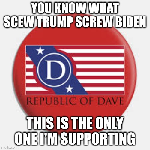 SCREW TRUMP AND BIDEN GLORY TO THE REPUBLIC OF DAVE!!!!!!!!!!!!!!!!!!! | YOU KNOW WHAT SCEW TRUMP SCREW BIDEN; THIS IS THE ONLY ONE I'M SUPPORTING | image tagged in its a dave kind of day,republic,dave,glory | made w/ Imgflip meme maker