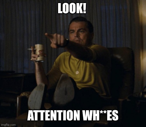 Di Caprio pointing | LOOK! ATTENTION WH**ES | image tagged in di caprio pointing | made w/ Imgflip meme maker