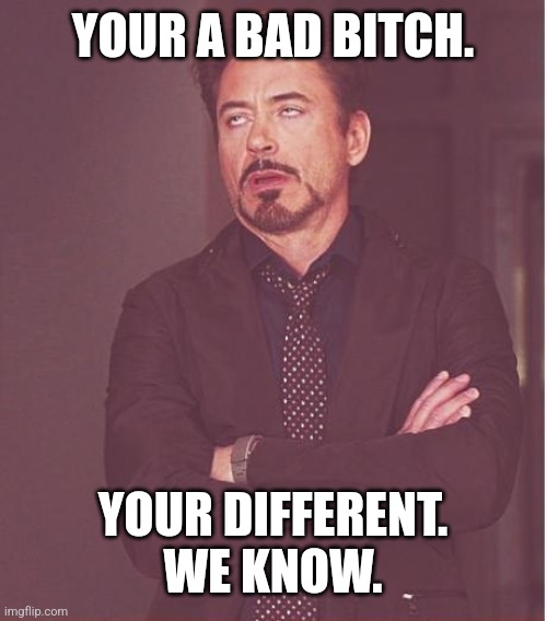 DIFFERENT WE KNOW | YOUR A BAD BITCH. YOUR DIFFERENT. WE KNOW. | image tagged in memes,face you make robert downey jr | made w/ Imgflip meme maker
