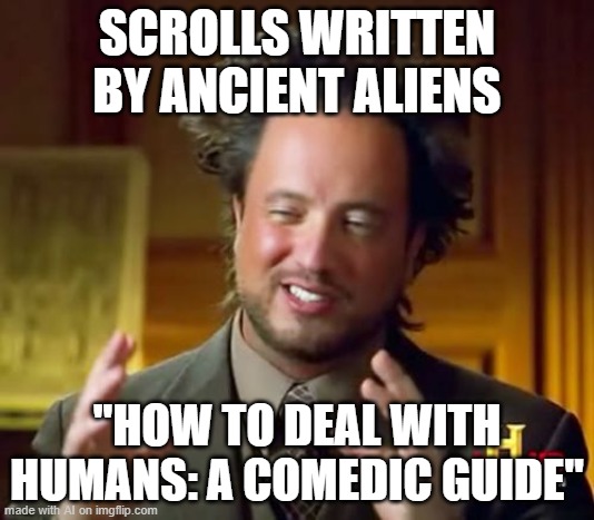 Ancient Aliens Meme | SCROLLS WRITTEN BY ANCIENT ALIENS; "HOW TO DEAL WITH HUMANS: A COMEDIC GUIDE" | image tagged in memes,ancient aliens | made w/ Imgflip meme maker