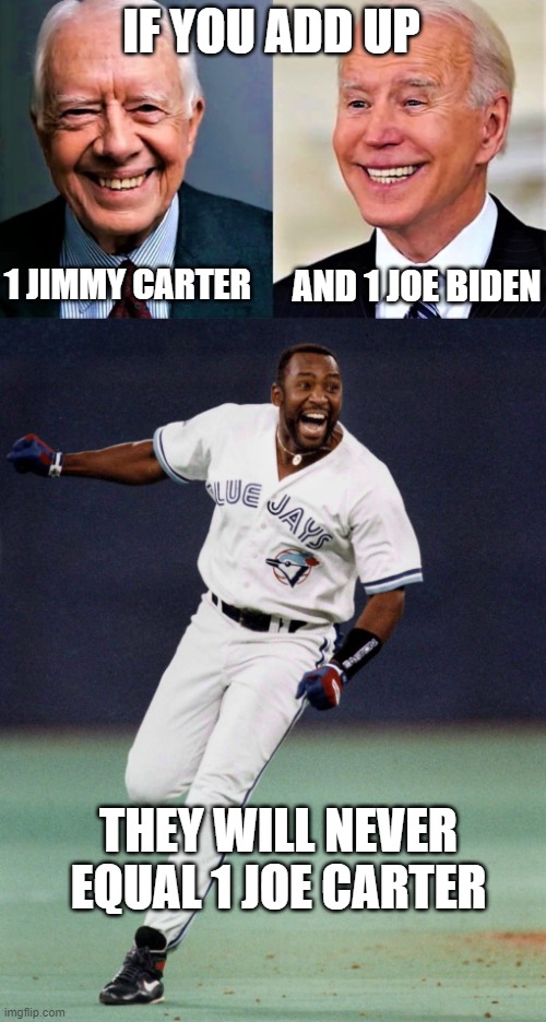 IF YOU ADD UP; 1 JIMMY CARTER; AND 1 JOE BIDEN; THEY WILL NEVER EQUAL 1 JOE CARTER | image tagged in jimmy carter and joe biden,joe carter | made w/ Imgflip meme maker