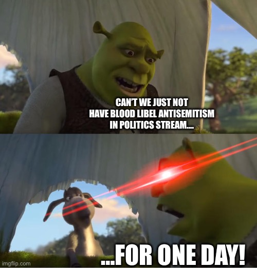 Shrek For Five Minutes | CAN’T WE JUST NOT HAVE BLOOD LIBEL ANTISEMITISM IN POLITICS STREAM…. …FOR ONE DAY! | image tagged in shrek for five minutes | made w/ Imgflip meme maker