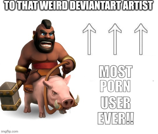 Most X User Ever!! | PORN TO THAT WEIRD DEVIANTART ARTIST | image tagged in most x user ever | made w/ Imgflip meme maker