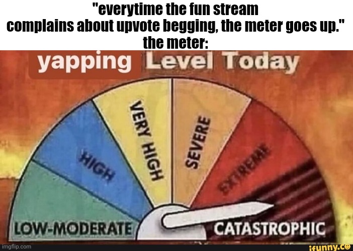 Yapping Level Today | "everytime the fun stream complains about upvote begging, the meter goes up."
the meter: | image tagged in yapping level today | made w/ Imgflip meme maker