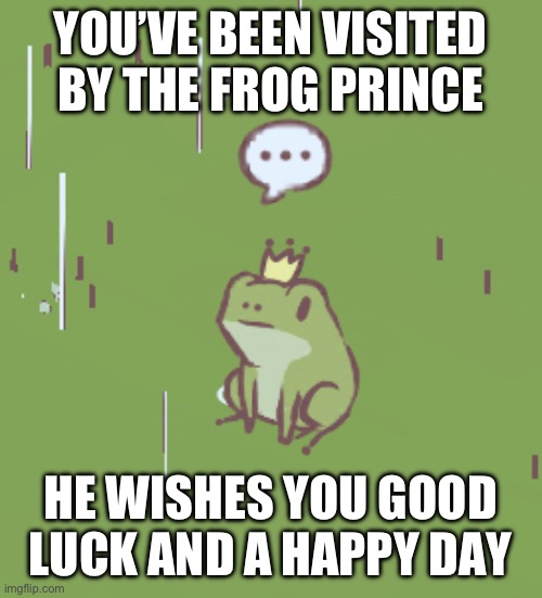 YOU’VE BEEN VISITED BY THE FROG PRINCE; HE WISHES YOU GOOD LUCK AND A HAPPY DAY | image tagged in frog,prince,frog prince,good luck | made w/ Imgflip meme maker