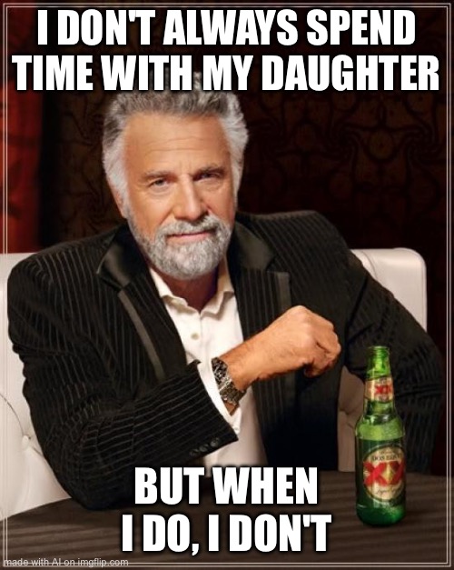 The Most Interesting Man In The World | I DON'T ALWAYS SPEND TIME WITH MY DAUGHTER; BUT WHEN I DO, I DON'T | image tagged in memes,the most interesting man in the world | made w/ Imgflip meme maker
