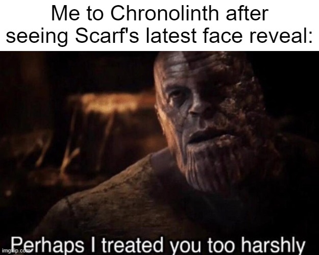 Perhaps I treated you too harshly | Me to Chronolinth after seeing Scarf's latest face reveal: | image tagged in perhaps i treated you too harshly | made w/ Imgflip meme maker