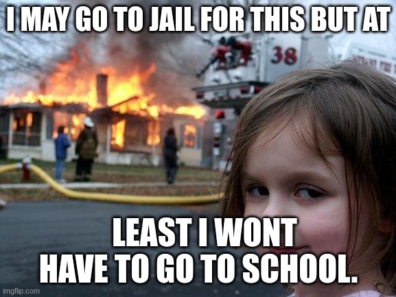 Disaster Girl | I MAY GO TO JAIL FOR THIS BUT AT; LEAST I WONT HAVE TO GO TO SCHOOL. | image tagged in memes,disaster girl | made w/ Imgflip meme maker