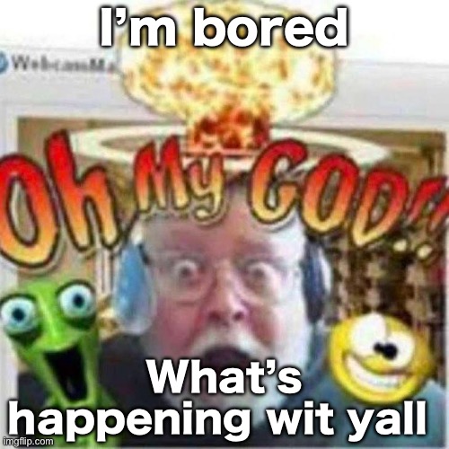 Oh My GOD!! | I’m bored; What’s happening wit yall | image tagged in oh my god | made w/ Imgflip meme maker