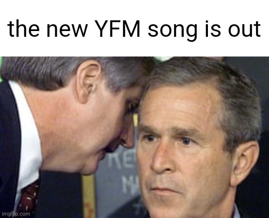 . | the new YFM song is out | image tagged in george bush 9/11 | made w/ Imgflip meme maker