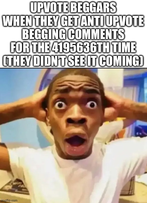“iM sO sOcKeD eVeN tHoUgH i kNoW tHiS wiLl hApPeN wHeN i uPvOtE bEg” | UPVOTE BEGGARS WHEN THEY GET ANTI UPVOTE BEGGING COMMENTS FOR THE 4195636TH TIME (THEY DIDN’T SEE IT COMING) | image tagged in surprised black guy | made w/ Imgflip meme maker