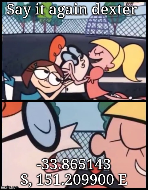 Say it Again, Dexter | Say it again dexter; -33.865143 S, 151.209900 E | image tagged in memes,say it again dexter | made w/ Imgflip meme maker