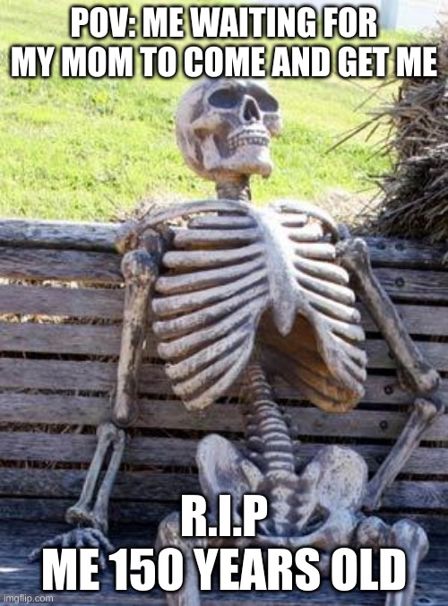Waiting Skeleton Meme | POV: ME WAITING FOR MY MOM TO COME AND GET ME; R.I.P


ME 150 YEARS OLD | image tagged in memes,waiting skeleton | made w/ Imgflip meme maker