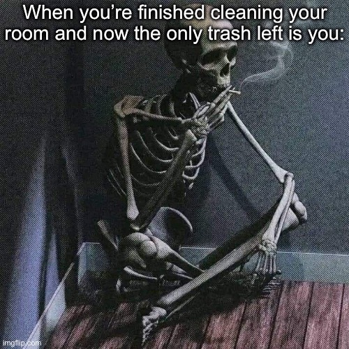 Real | When you’re finished cleaning your room and now the only trash left is you: | image tagged in skeleton smoke | made w/ Imgflip meme maker