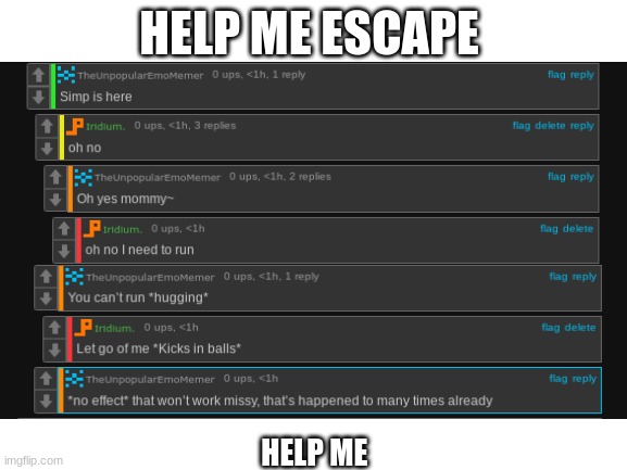 HELP!!! | HELP ME ESCAPE; HELP ME | image tagged in blank white template | made w/ Imgflip meme maker