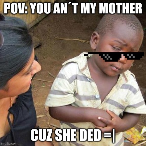 Third World Skeptical Kid Meme | POV: YOU AN´T MY MOTHER; CUZ SHE DED =| | image tagged in memes,third world skeptical kid | made w/ Imgflip meme maker