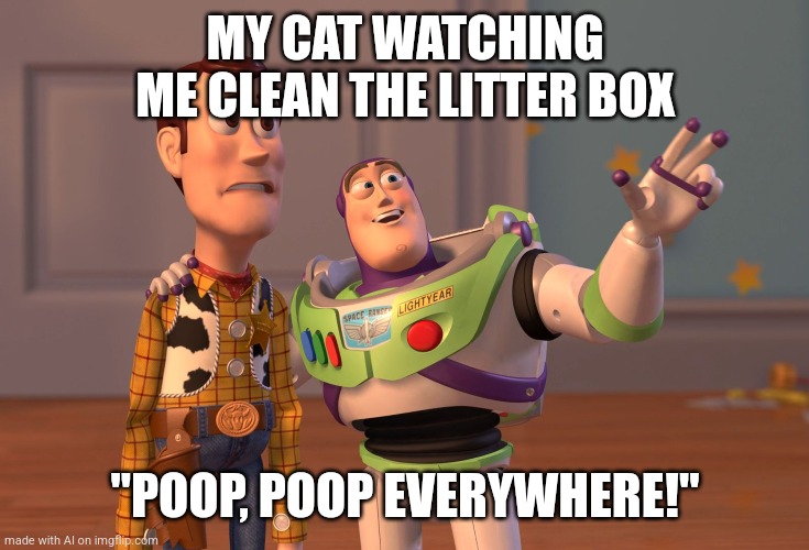X, X Everywhere | MY CAT WATCHING ME CLEAN THE LITTER BOX; "POOP, POOP EVERYWHERE!" | image tagged in memes,x x everywhere | made w/ Imgflip meme maker