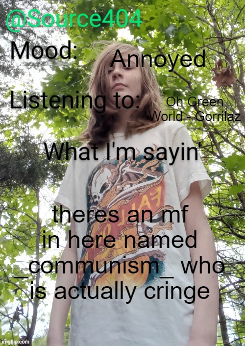 Source's temp | Annoyed; Oh Green World - Gorrilaz; theres an mf in here named _communism_ who is actually cringe | image tagged in source's temp | made w/ Imgflip meme maker