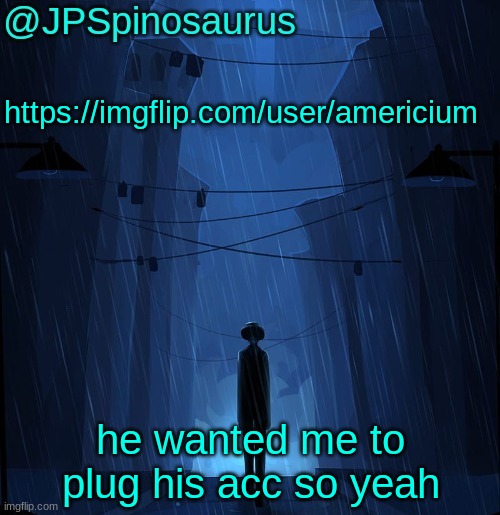 follow him | https://imgflip.com/user/americium; he wanted me to plug his acc so yeah | image tagged in jpspinosaurus ln announcement temp | made w/ Imgflip meme maker