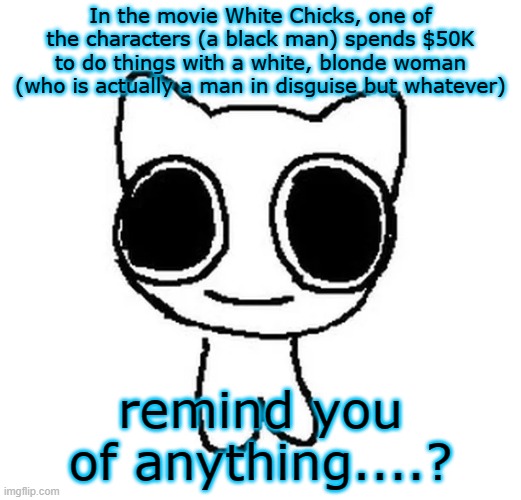 BTW Creature | In the movie White Chicks, one of the characters (a black man) spends $50K to do things with a white, blonde woman (who is actually a man in disguise but whatever); remind you of anything....? | image tagged in btw creature | made w/ Imgflip meme maker
