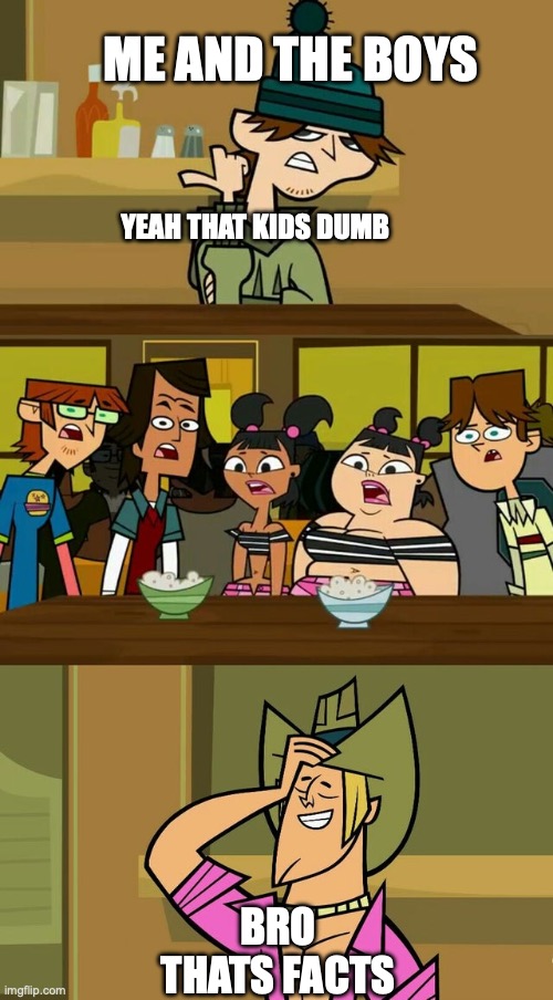 Total drama template 1 | ME AND THE BOYS; YEAH THAT KIDS DUMB; BRO THATS FACTS | image tagged in total drama template 1 | made w/ Imgflip meme maker