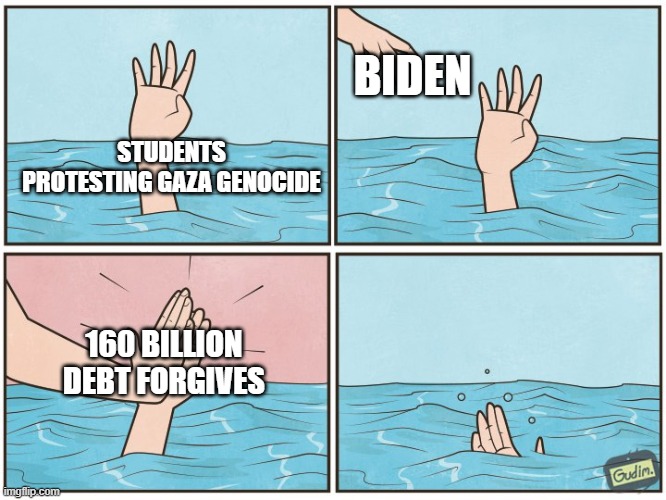 High five drown | BIDEN; STUDENTS PROTESTING GAZA GENOCIDE; 160 BILLION DEBT FORGIVES | image tagged in high five drown | made w/ Imgflip meme maker