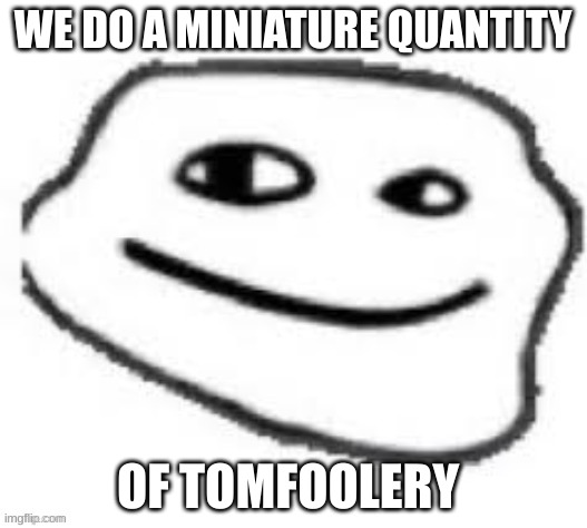 We do a little trolling | WE DO A MINIATURE QUANTITY; OF TOMFOOLERY | image tagged in we do a little trolling | made w/ Imgflip meme maker