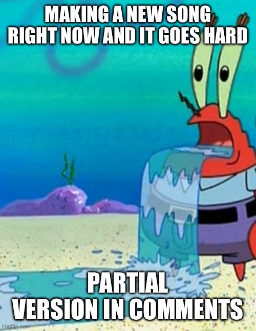 Mr krabs drool | MAKING A NEW SONG RIGHT NOW AND IT GOES HARD; PARTIAL VERSION IN COMMENTS | image tagged in mr krabs drool | made w/ Imgflip meme maker