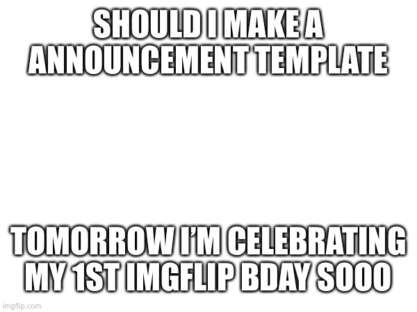 The ppl will decide | SHOULD I MAKE A ANNOUNCEMENT TEMPLATE; TOMORROW I’M CELEBRATING MY 1ST IMGFLIP BDAY SOOO | made w/ Imgflip meme maker