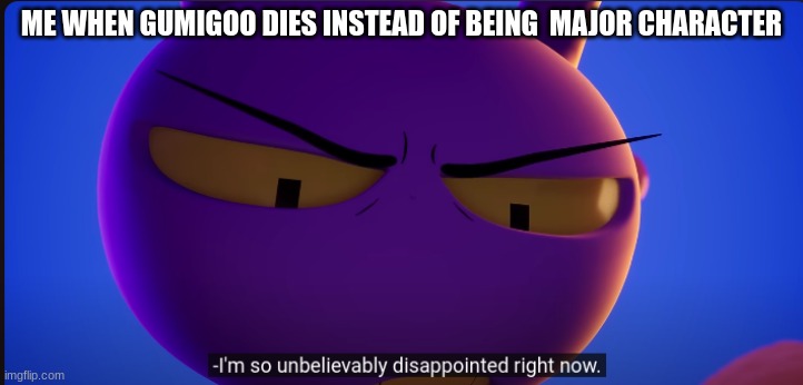 jax "im so unbelievably disappointed right now" | ME WHEN GUMIGOO DIES INSTEAD OF BEING  MAJOR CHARACTER | image tagged in jax im so unbelievably disappointed right now | made w/ Imgflip meme maker