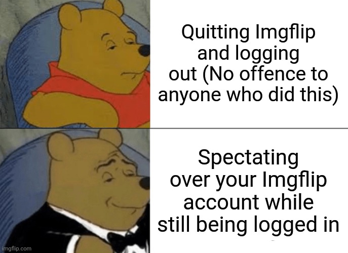 This may be my final post on Imgflip. Thank you so much. | Quitting Imgflip and logging out (No offence to anyone who did this); Spectating over your Imgflip account while still being logged in | image tagged in memes,tuxedo winnie the pooh,goodbye | made w/ Imgflip meme maker