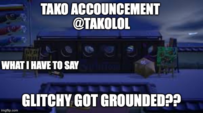 TAKO ANNOUNCEMENT | GLITCHY GOT GROUNDED?? | image tagged in tako announcement | made w/ Imgflip meme maker