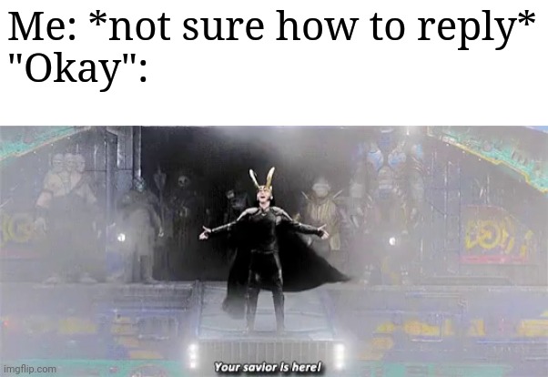 Loki Thor Ragnarok Your savior is here | Me: *not sure how to reply*
"Okay": | image tagged in loki thor ragnarok your savior is here | made w/ Imgflip meme maker