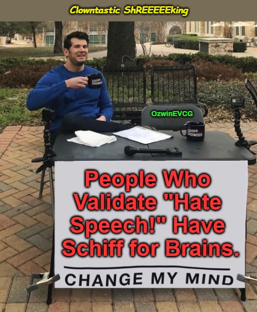 Clowntastic ShREEEEEking | Clowntastic ShREEEEEking; OzwinEVCG; People Who 

Validate "Hate 

Speech!" Have 

Schiff for Brains. | image tagged in change my mind,memes,clowntastic 2020s,lawnmower haircut,adam schiff,reeeee | made w/ Imgflip meme maker