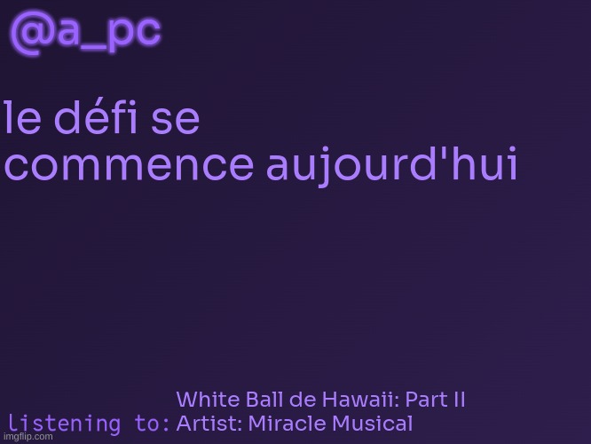 finalement | @a_pc; le défi se commence aujourd'hui; White Ball de Hawaii: Part II
Artist: Miracle Musical | image tagged in a_pc's temp 3 | made w/ Imgflip meme maker