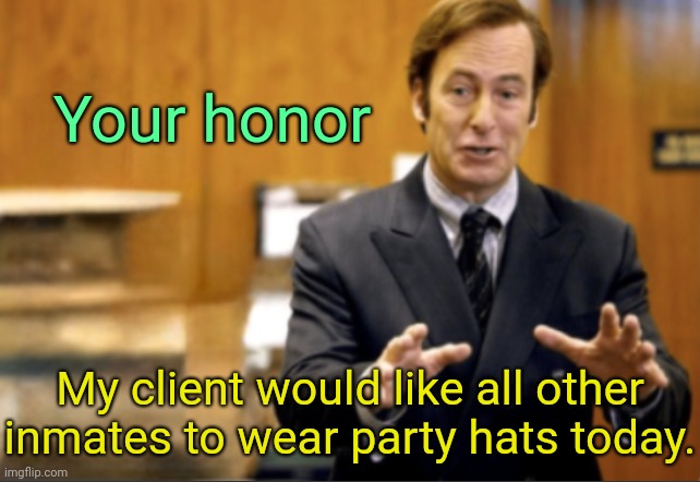 . | Your honor; My client would like all other inmates to wear party hats today. | image tagged in saul goodman defending | made w/ Imgflip meme maker
