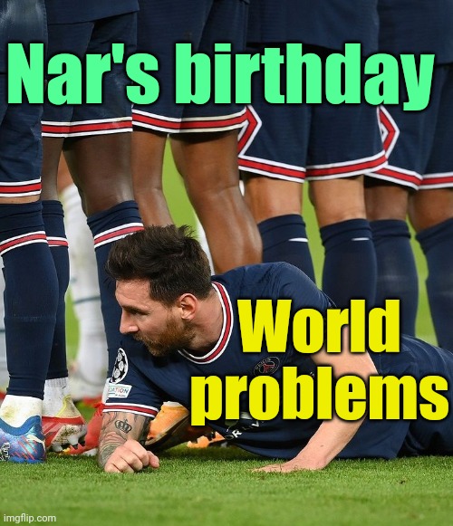 . | Nar's birthday; World problems | image tagged in messi hiding behind team | made w/ Imgflip meme maker