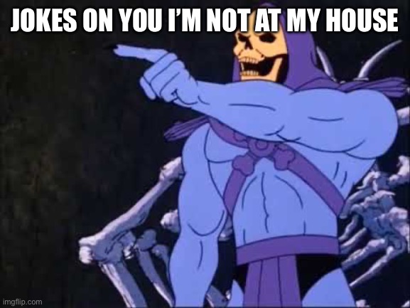Skeletor | JOKES ON YOU I’M NOT AT MY HOUSE | image tagged in skeletor | made w/ Imgflip meme maker