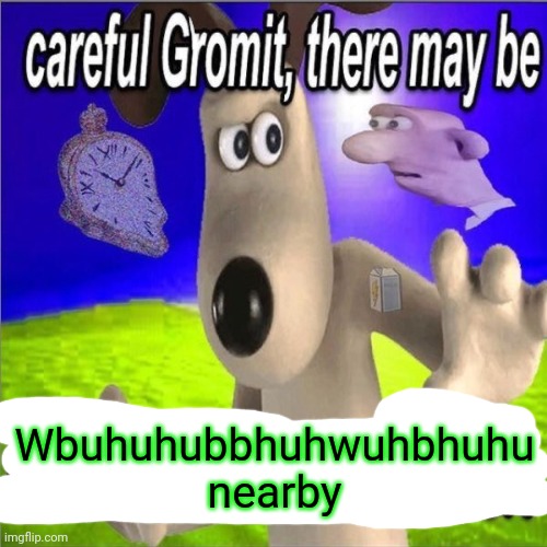 Careful gromit there may be horny milfs in our area | Wbuhuhubbhuhwuhbhuhu nearby | image tagged in careful gromit there may be horny milfs in our area | made w/ Imgflip meme maker