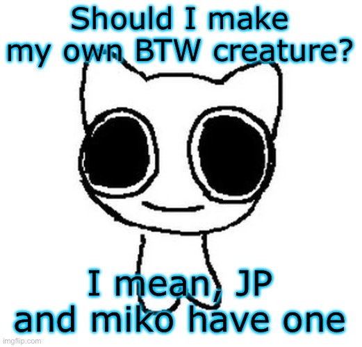BTW Creature | Should I make my own BTW creature? I mean, JP and miko have one | image tagged in btw creature | made w/ Imgflip meme maker