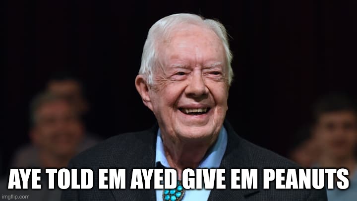 Jimmy Carter | AYE TOLD EM AYED GIVE EM PEANUTS | image tagged in jimmy carter | made w/ Imgflip meme maker