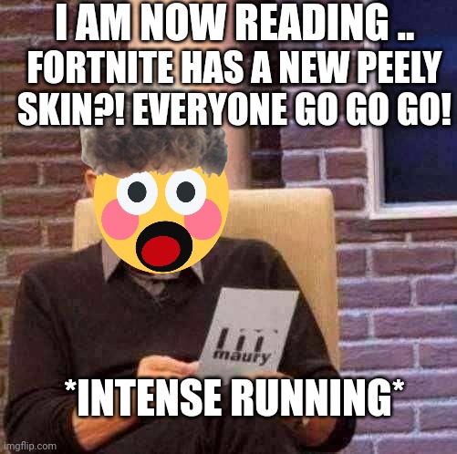 Maury Lie Detector Meme | I AM NOW READING .. FORTNITE HAS A NEW PEELY SKIN?! EVERYONE GO GO GO! *INTENSE RUNNING* | image tagged in memes,speech,fortnite,peely,games | made w/ Imgflip meme maker
