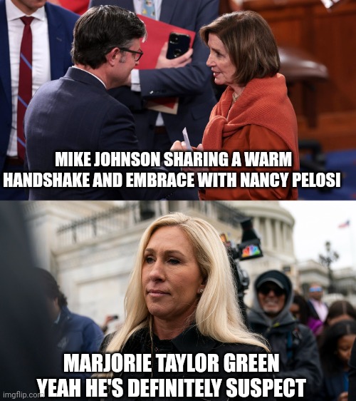 mike johnson | MIKE JOHNSON SHARING A WARM HANDSHAKE AND EMBRACE WITH NANCY PELOSI; MARJORIE TAYLOR GREEN 
YEAH HE'S DEFINITELY SUSPECT | image tagged in political meme | made w/ Imgflip meme maker