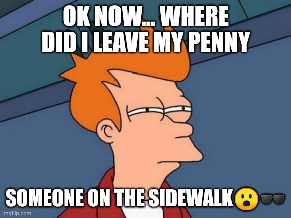 YOU STOLR MY ONE CENT | OK NOW... WHERE DID I LEAVE MY PENNY; SOMEONE ON THE SIDEWALK😮🕶 | image tagged in memes,futurama fry,huh,money | made w/ Imgflip meme maker