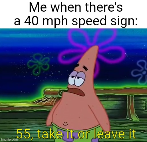 I always go speedy fast | Me when there's a 40 mph speed sign:; 55, take it or leave it | image tagged in patrick star take it or leave,driving,real,funny,speeding,patrick | made w/ Imgflip meme maker
