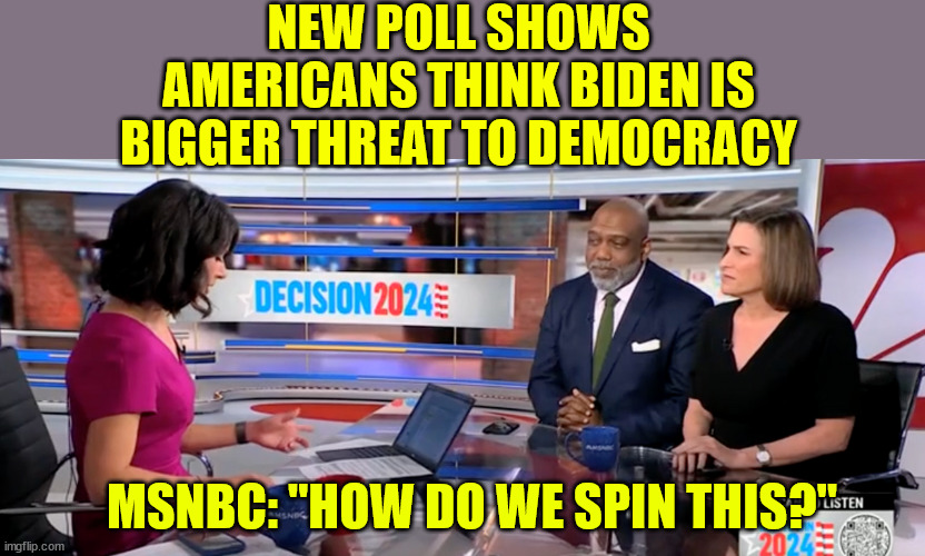 Another devastating poll MSNBC can't spin away... | NEW POLL SHOWS AMERICANS THINK BIDEN IS BIGGER THREAT TO DEMOCRACY; MSNBC: "HOW DO WE SPIN THIS?" | image tagged in liberal,media,ready to move on from biden | made w/ Imgflip meme maker