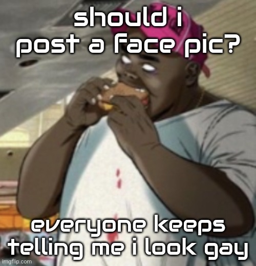 Burger | should i post a face pic? everyone keeps telling me i look gay | image tagged in burger | made w/ Imgflip meme maker