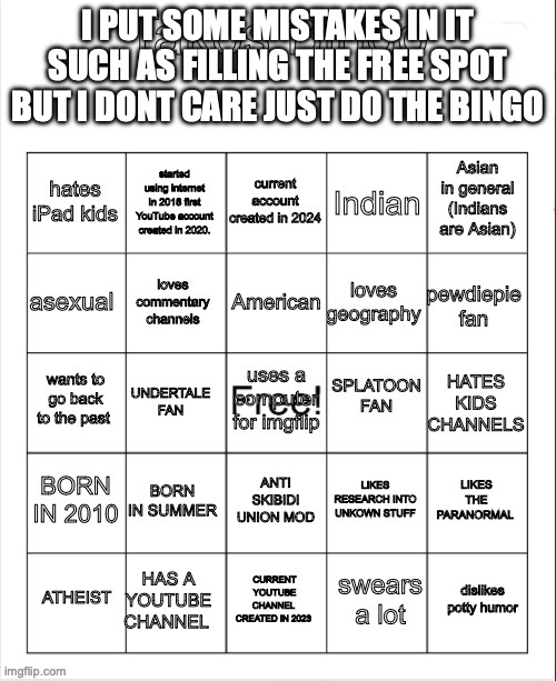 my bingo | I PUT SOME MISTAKES IN IT SUCH AS FILLING THE FREE SPOT BUT I DONT CARE JUST DO THE BINGO | image tagged in my bingo | made w/ Imgflip meme maker