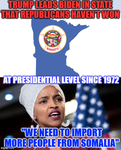 Dems need to cheat harder this time... | TRUMP LEADS BIDEN IN STATE THAT REPUBLICANS HAVEN’T WON; AT PRESIDENTIAL LEVEL SINCE 1972; "WE NEED TO IMPORT MORE PEOPLE FROM SOMALIA" | image tagged in ilhan omar,outraged,trump,leading in mn | made w/ Imgflip meme maker